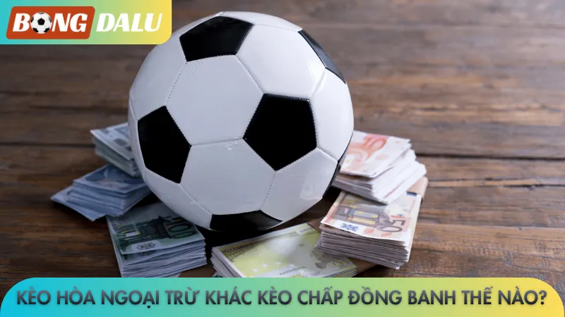 Kèo hòa ngoại trừ khác kèo chấp đồng banh thế nào?
